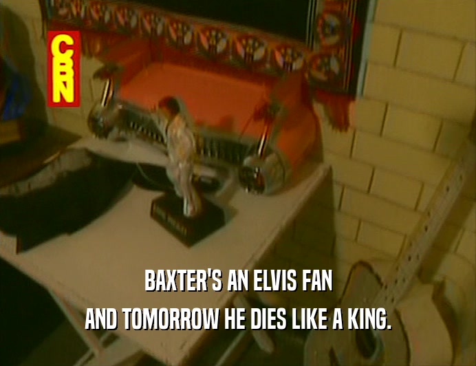 BAXTER'S AN ELVIS FAN
 AND TOMORROW HE DIES LIKE A KING.
 