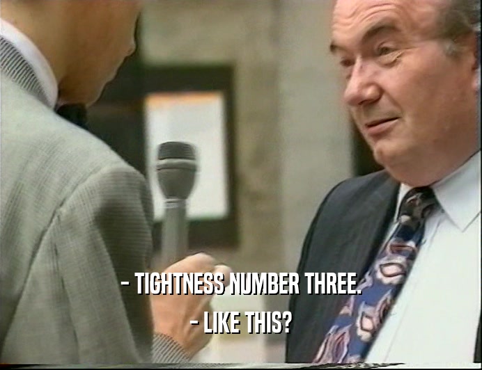 - TIGHTNESS NUMBER THREE. - LIKE THIS? 