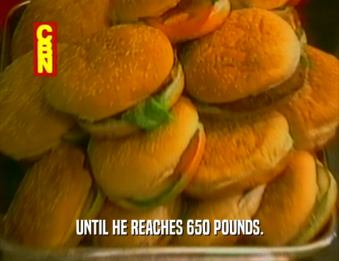 UNTIL HE REACHES 650 POUNDS.  