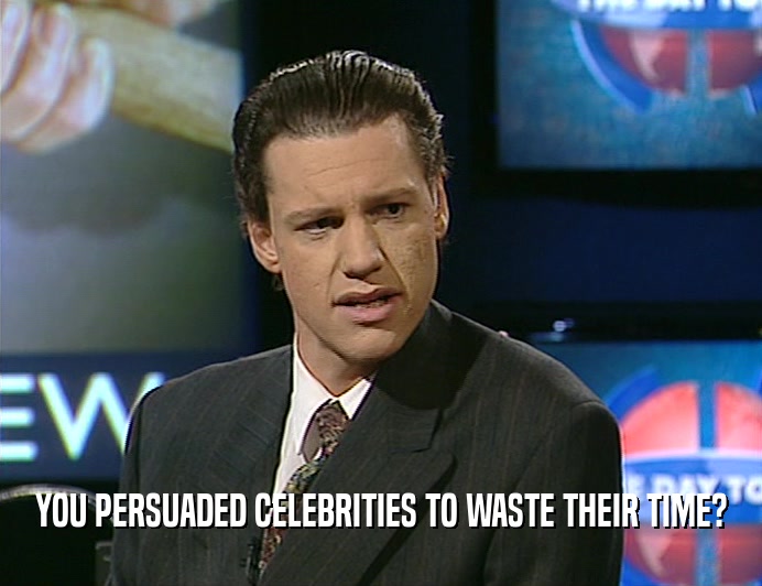 YOU PERSUADED CELEBRITIES TO WASTE THEIR TIME?
  