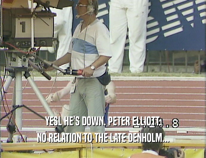 YESL HE'S DOWN. PETER ELLIOTT.
 NO RELATION TO THE LATE DENHOLM...
 