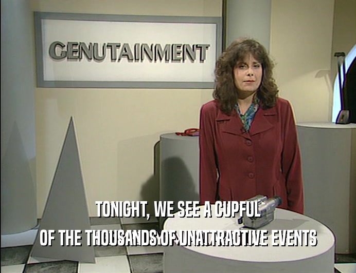 TONIGHT, WE SEE A CUPFUL
 OF THE THOUSANDS OF UNATTRACTIVE EVENTS
 