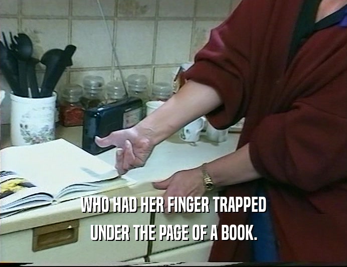 WHO HAD HER FINGER TRAPPED
 UNDER THE PAGE OF A BOOK.
 