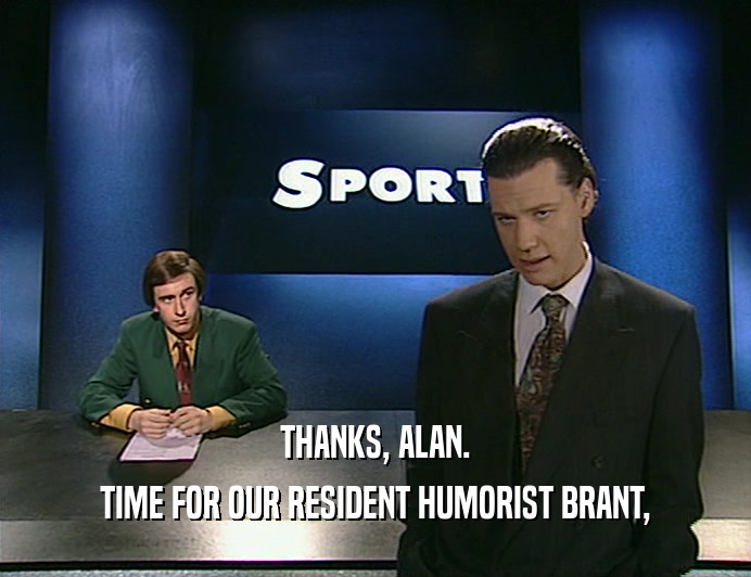 THANKS, ALAN. TIME FOR OUR RESIDENT HUMORIST BRANT, 
