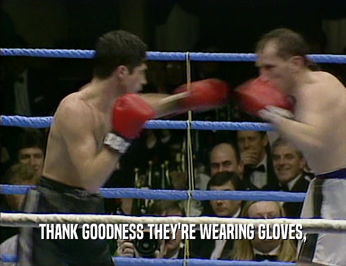 THANK GOODNESS THEY'RE WEARING GLOVES,
  