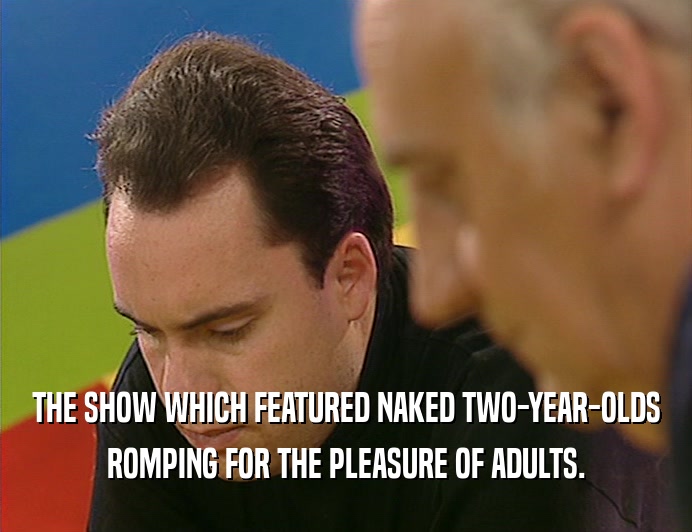 THE SHOW WHICH FEATURED NAKED TWO-YEAR-OLDS ROMPING FOR THE PLEASURE OF ADULTS. 