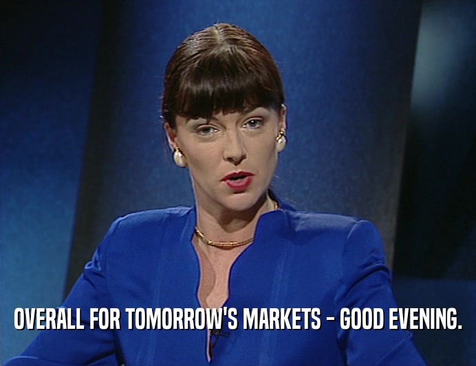 OVERALL FOR TOMORROW'S MARKETS - GOOD EVENING.
  