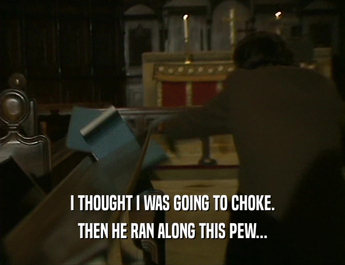 I THOUGHT I WAS GOING TO CHOKE. THEN HE RAN ALONG THIS PEW... 
