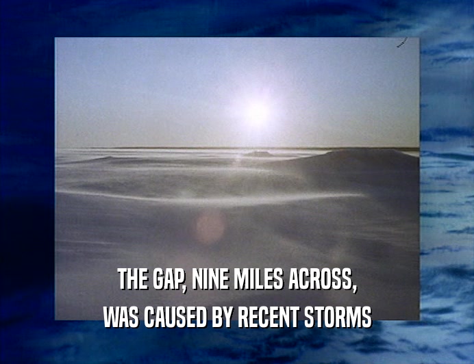 THE GAP, NINE MILES ACROSS,
 WAS CAUSED BY RECENT STORMS
 