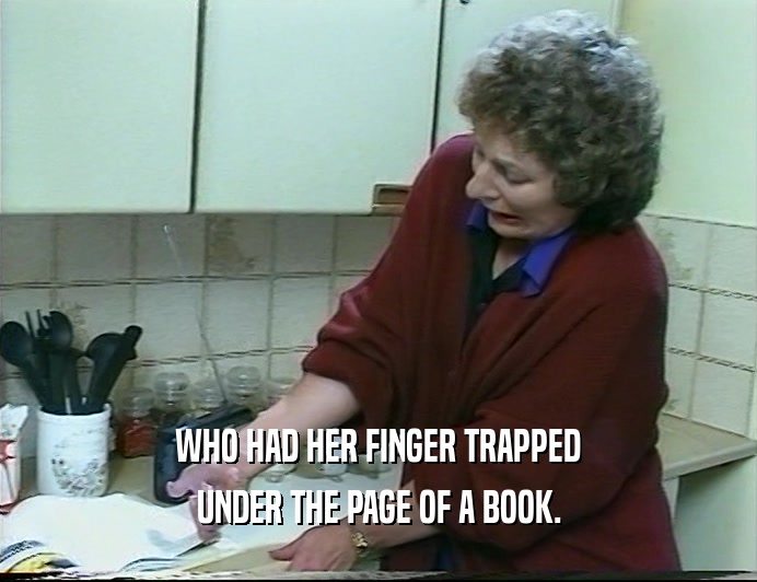 WHO HAD HER FINGER TRAPPED
 UNDER THE PAGE OF A BOOK.
 