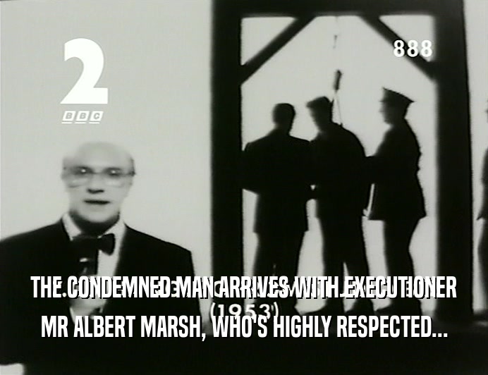 THE CONDEMNED MAN ARRIVES WITH EXECUTIONER
 MR ALBERT MARSH, WHO'S HIGHLY RESPECTED...
 