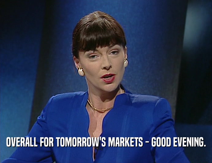 OVERALL FOR TOMORROW'S MARKETS - GOOD EVENING.  