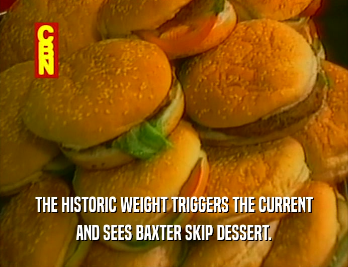 THE HISTORIC WEIGHT TRIGGERS THE CURRENT
 AND SEES BAXTER SKIP DESSERT.
 
