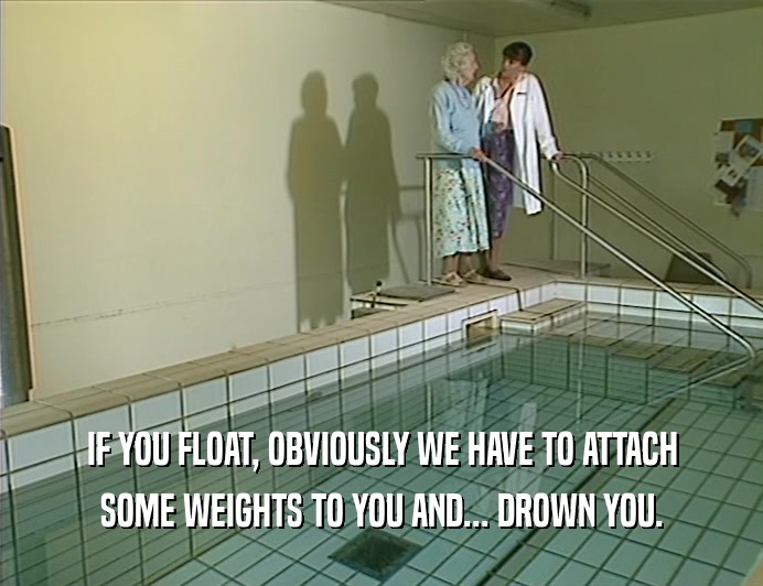 IF YOU FLOAT, OBVIOUSLY WE HAVE TO ATTACH
 SOME WEIGHTS TO YOU AND... DROWN YOU.
 