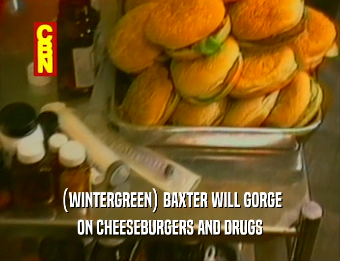 (WINTERGREEN) BAXTER WILL GORGE
 ON CHEESEBURGERS AND DRUGS
 