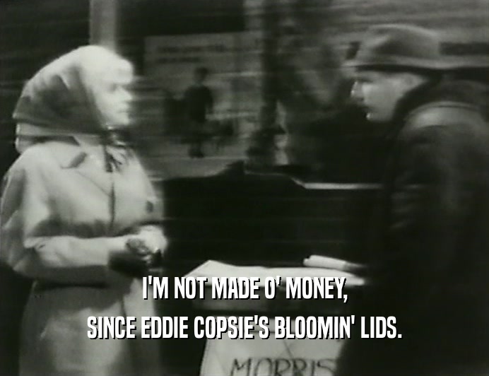 I'M NOT MADE O' MONEY,
 SINCE EDDIE COPSIE'S BLOOMIN' LIDS.
 