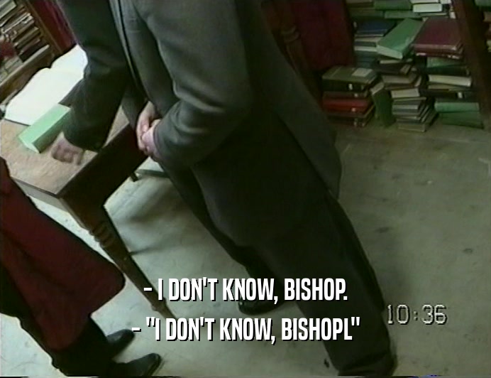 - I DON'T KNOW, BISHOP.
 - 