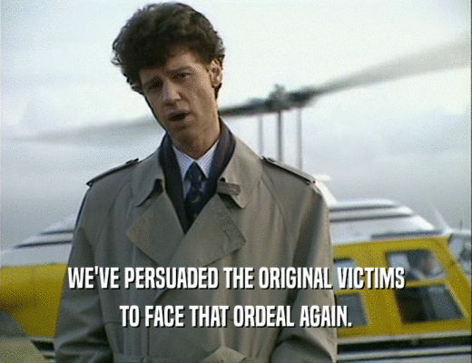 WE'VE PERSUADED THE ORIGINAL VICTIMS
 TO FACE THAT ORDEAL AGAIN.
 