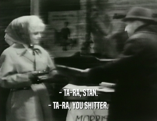 - TA-RA, STAN.
 - TA-RA, YOU SHITTER.
 