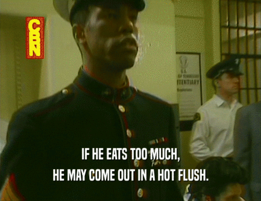 IF HE EATS TOO MUCH, HE MAY COME OUT IN A HOT FLUSH. 