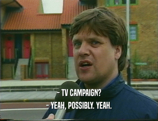 - TV CAMPAIGN?
 - YEAH, POSSIBLY. YEAH.
 