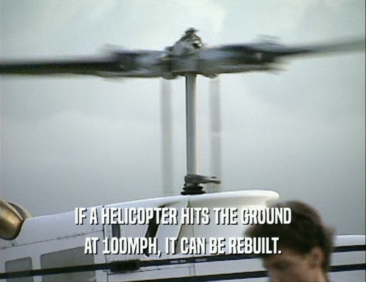 IF A HELICOPTER HITS THE GROUND
 AT 1OOMPH, IT CAN BE REBUILT.
 