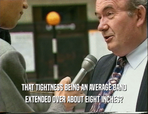 THAT TIGHTNESS BEING AN AVERAGE BAND
 EXTENDED OVER ABOUT EIGHT INCHES?
 