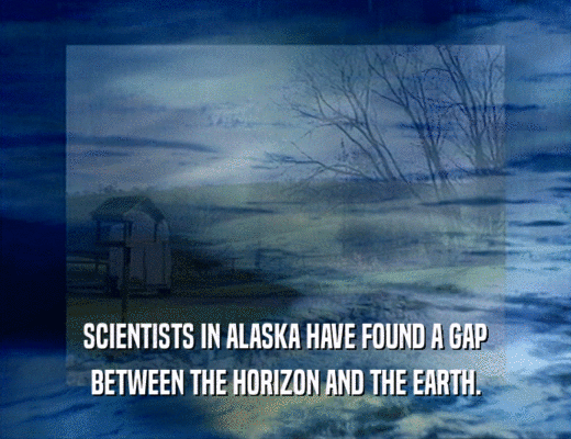 SCIENTISTS IN ALASKA HAVE FOUND A GAP BETWEEN THE HORIZON AND THE EARTH. 