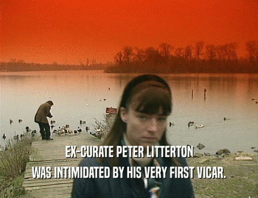 EX-CURATE PETER LITTERTON
 WAS INTIMIDATED BY HIS VERY FIRST VICAR.
 