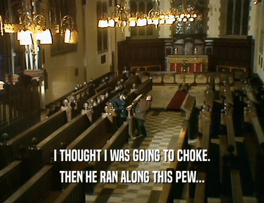 I THOUGHT I WAS GOING TO CHOKE. THEN HE RAN ALONG THIS PEW... 