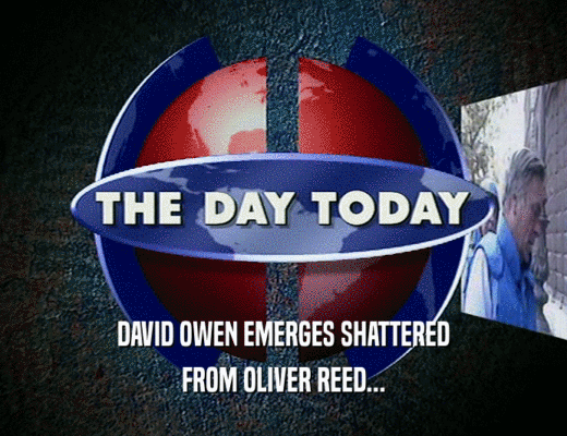 DAVID OWEN EMERGES SHATTERED
 FROM OLIVER REED...
 