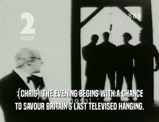 (CHRIS) THE EVENING BEGINS WITH A CHANCE
 TO SAVOUR BRITAIN'S LAST TELEVISED HANGING.
 