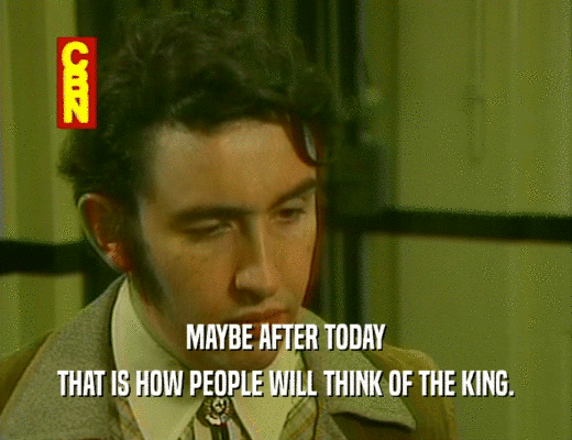 MAYBE AFTER TODAY
 THAT IS HOW PEOPLE WILL THINK OF THE KING.
 
