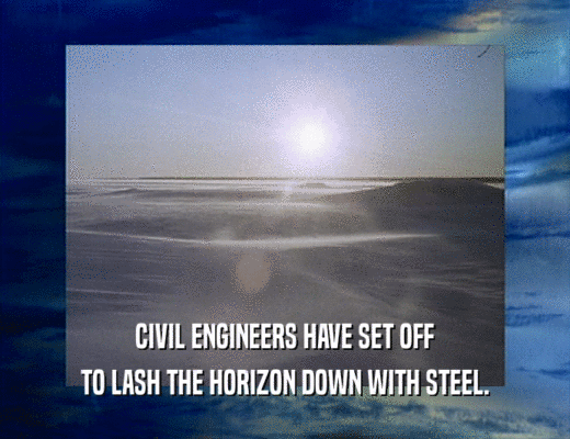 CIVIL ENGINEERS HAVE SET OFF TO LASH THE HORIZON DOWN WITH STEEL. 