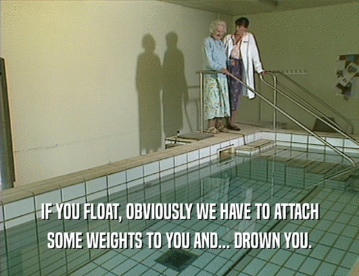 IF YOU FLOAT, OBVIOUSLY WE HAVE TO ATTACH SOME WEIGHTS TO YOU AND... DROWN YOU. 