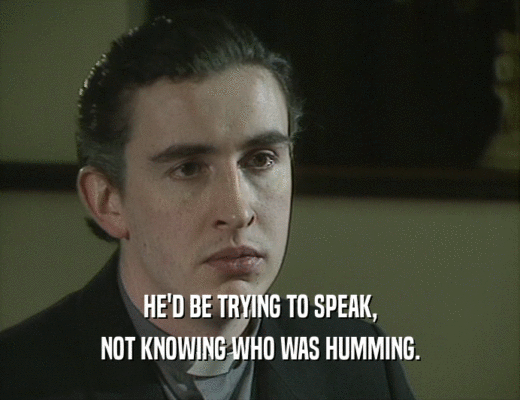 HE'D BE TRYING TO SPEAK,
 NOT KNOWING WHO WAS HUMMING.
 