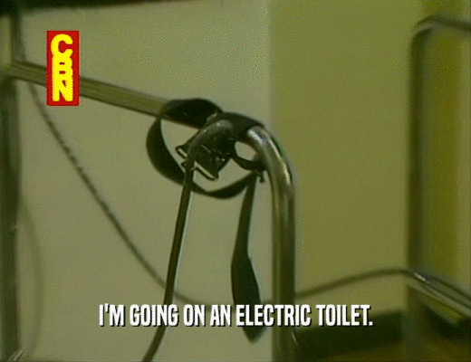 I'M GOING ON AN ELECTRIC TOILET.
  