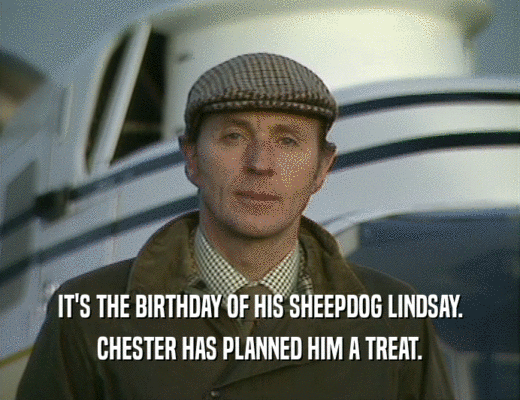 IT'S THE BIRTHDAY OF HIS SHEEPDOG LINDSAY. CHESTER HAS PLANNED HIM A TREAT. 