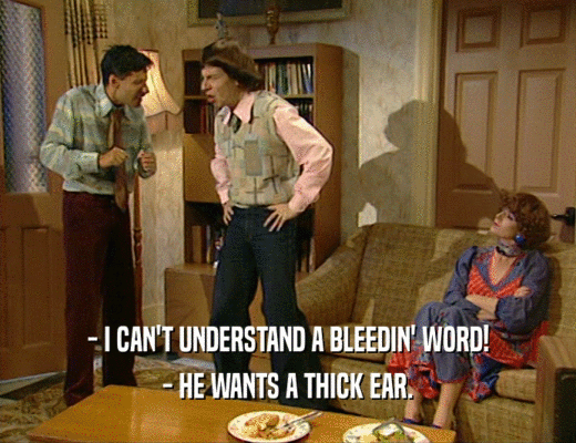 - I CAN'T UNDERSTAND A BLEEDIN' WORD!
 - HE WANTS A THICK EAR.
 