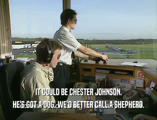 IT COULD BE CHESTER JOHNSON.
 HE'S GOT A DOG. WE'D BETTER CALL A SHEPHERD.
 
