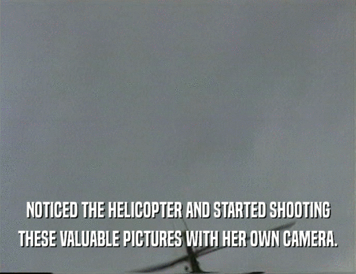 NOTICED THE HELICOPTER AND STARTED SHOOTING
 THESE VALUABLE PICTURES WITH HER OWN CAMERA.
 