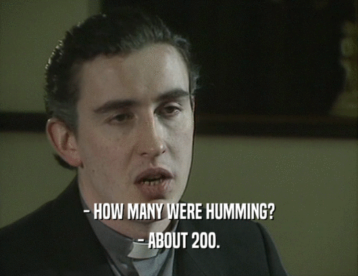 - HOW MANY WERE HUMMING?
 - ABOUT 2OO.
 