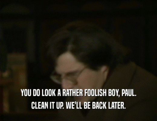 YOU DO LOOK A RATHER FOOLISH BOY, PAUL.
 CLEAN IT UP. WE'LL BE BACK LATER.
 