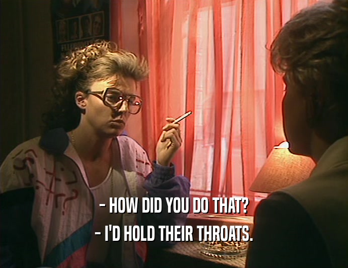 - HOW DID YOU DO THAT? - I'D HOLD THEIR THROATS. 