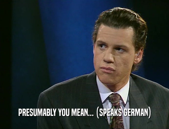 PRESUMABLY YOU MEAN... (SPEAKS GERMAN)  