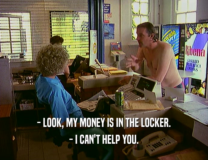 - LOOK, MY MONEY IS IN THE LOCKER.
 - I CAN'T HELP YOU.
 