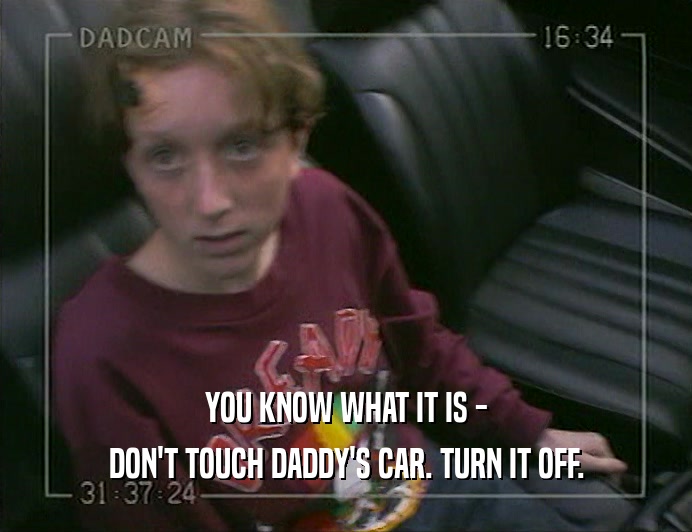 YOU KNOW WHAT IT IS - DON'T TOUCH DADDY'S CAR. TURN IT OFF. 
