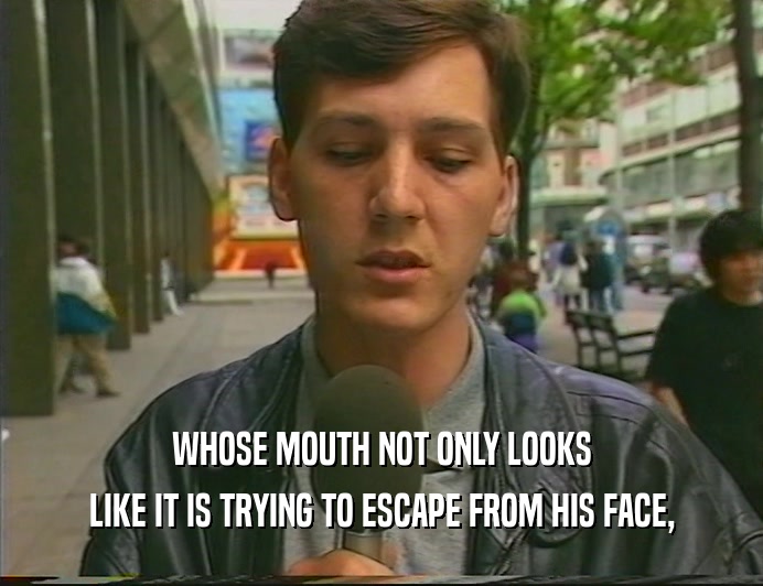 WHOSE MOUTH NOT ONLY LOOKS LIKE IT IS TRYING TO ESCAPE FROM HIS FACE, 