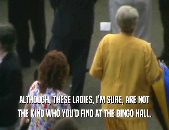 ALTHOUGH, THESE LADIES, I'M SURE, ARE NOT
 THE KIND WHO YOU'D FIND AT THE BINGO HALL.
 