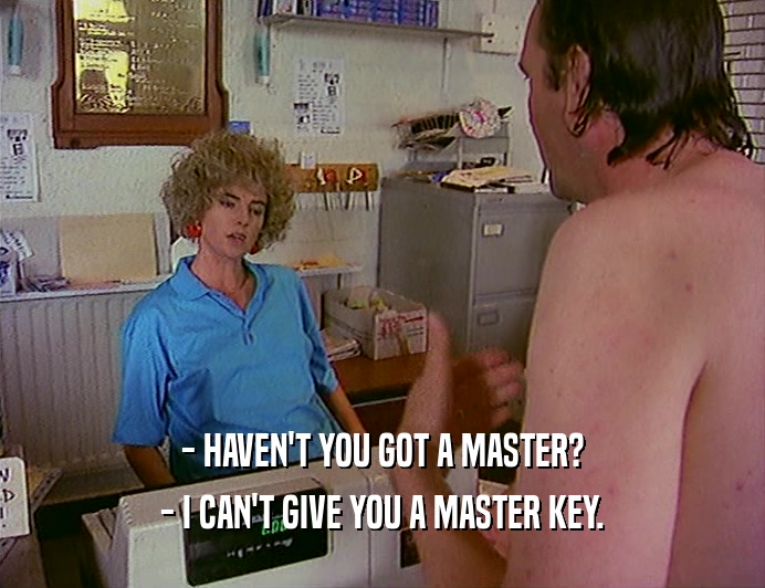 - HAVEN'T YOU GOT A MASTER?
 - I CAN'T GIVE YOU A MASTER KEY.
 
